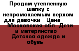 Продам утепленную шапку с непромокаемым верхом для девочки › Цена ­ 600 - Московская обл. Дети и материнство » Детская одежда и обувь   